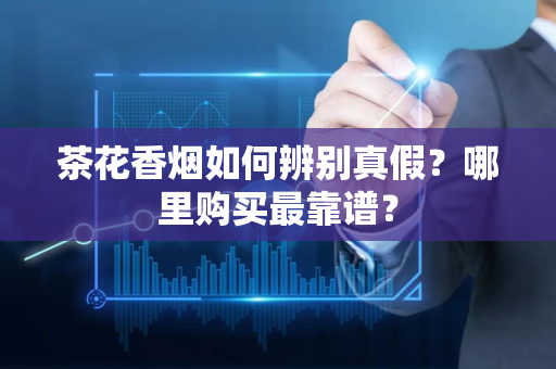 茶花香烟如何辨别真假？哪里购买最靠谱？